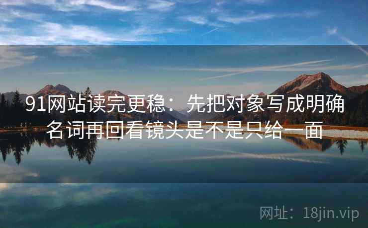 91网站读完更稳:先把对象写成明确名词再回看镜头是不是只给一面 第2张 91网站读完更稳:先把对象写成明确名词再回看镜头是不是只给一面 第2张