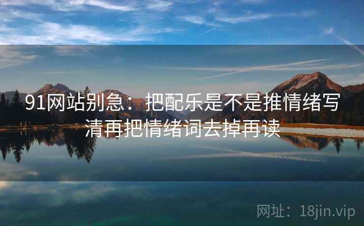91网站别急:把配乐是不是推情绪写清再把情绪词去掉再读