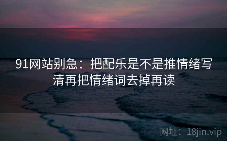 91网站别急:把配乐是不是推情绪写清再把情绪词去掉再读 第2张 91网站别急:把配乐是不是推情绪写清再把情绪词去掉再读 第2张