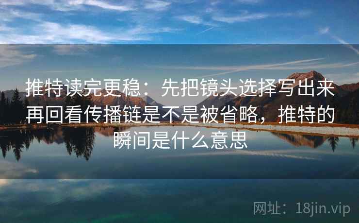 推特读完更稳：先把镜头选择写出来再回看传播链是不是被省略，推特的瞬间是什么意思