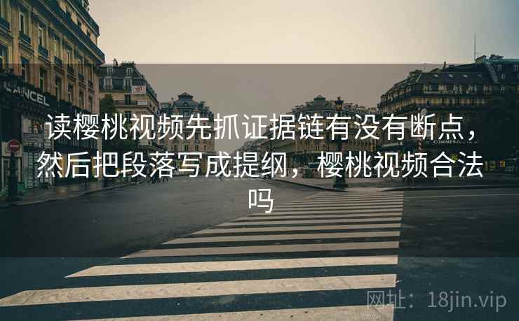 读樱桃视频先抓证据链有没有断点，然后把段落写成提纲，樱桃视频合法吗
