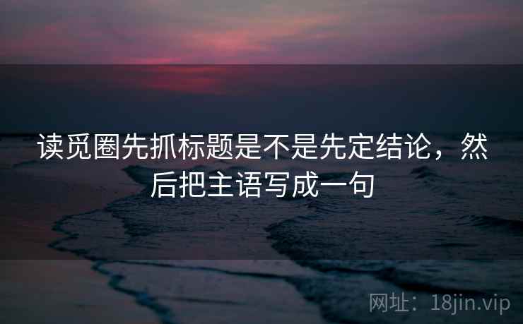 读觅圈先抓标题是不是先定结论,然后把主语写成一句 第2张 读觅圈先抓标题是不是先定结论,然后把主语写成一句 第2张