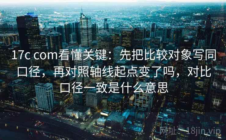17c com看懂关键:先把比较对象写同口径,再对照轴线起点变了吗,对比口径一致是什么意思 第2张 17c com看懂关键:先把比较对象写同口径,再对照轴线起点变了吗,对比口径一致是什么意思 第2张
