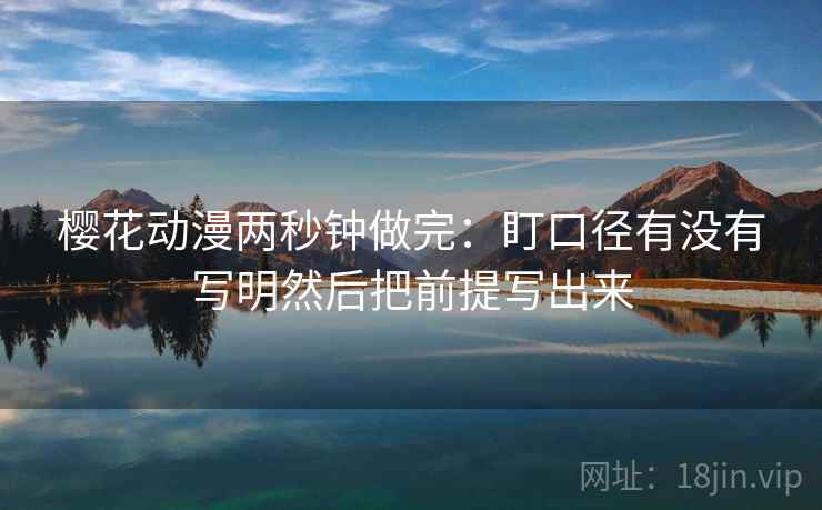 樱花动漫两秒钟做完:盯口径有没有写明然后把前提写出来 第2张 樱花动漫两秒钟做完:盯口径有没有写明然后把前提写出来 第2张