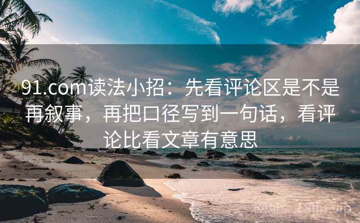 91.com读法小招:先看评论区是不是再叙事,再把口径写到一句话,看评论比看文章有意思 第2张 91.com读法小招:先看评论区是不是再叙事,再把口径写到一句话,看评论比看文章有意思 第2张