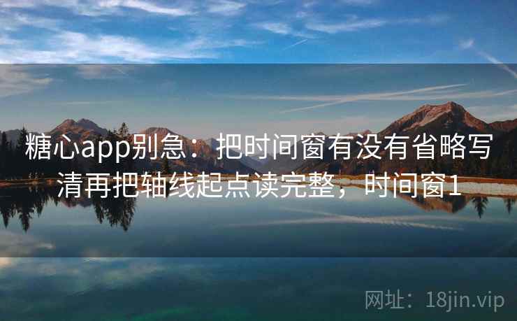 糖心app别急:把时间窗有没有省略写清再把轴线起点读完整,时间窗1