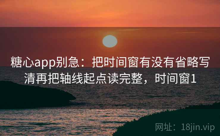 糖心app别急:把时间窗有没有省略写清再把轴线起点读完整,时间窗1 第2张 糖心app别急:把时间窗有没有省略写清再把轴线起点读完整,时间窗1 第2张