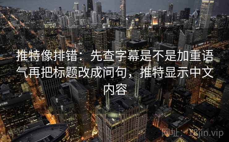 推特像排错:先查字幕是不是加重语气再把标题改成问句,推特显示中文内容 第2张 推特像排错:先查字幕是不是加重语气再把标题改成问句,推特显示中文内容 第2张