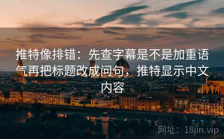 推特像排错：先查字幕是不是加重语气再把标题改成问句，推特显示中文内容