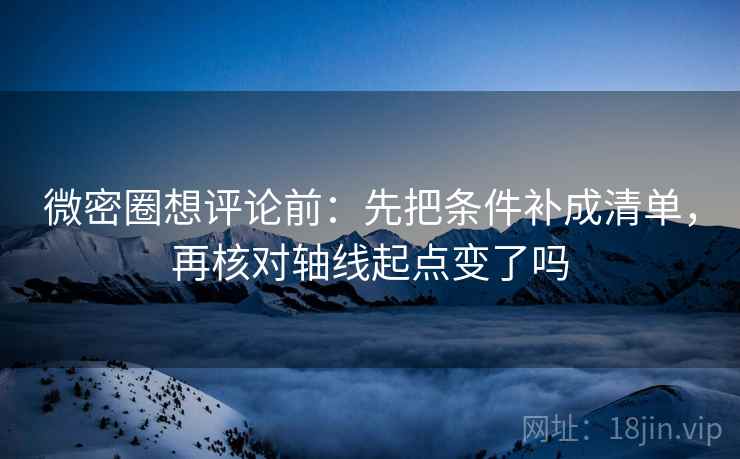 微密圈想评论前：先把条件补成清单，再核对轴线起点变了吗