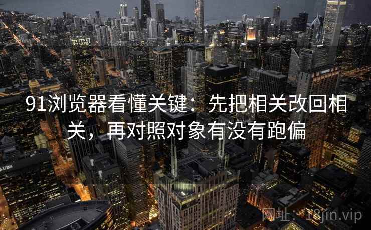 91浏览器看懂关键：先把相关改回相关，再对照对象有没有跑偏
