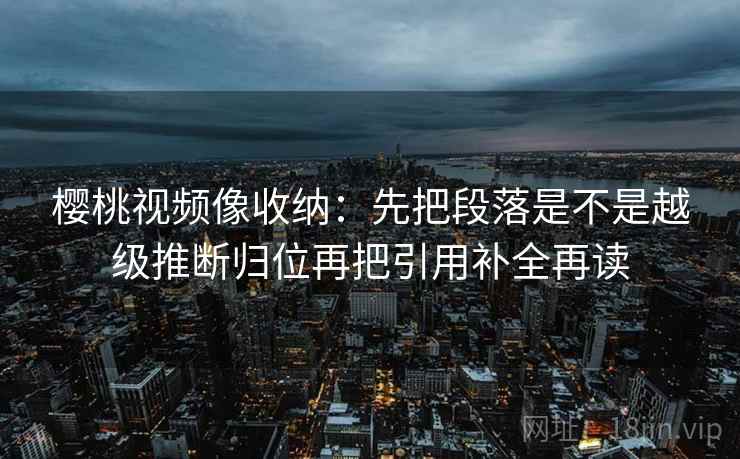 樱桃视频像收纳:先把段落是不是越级推断归位再把引用补全再读