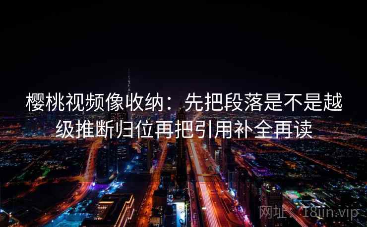 樱桃视频像收纳:先把段落是不是越级推断归位再把引用补全再读 第2张 樱桃视频像收纳:先把段落是不是越级推断归位再把引用补全再读 第2张