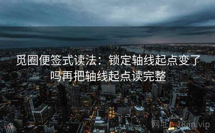 觅圈便签式读法：锁定轴线起点变了吗再把轴线起点读完整  第2张