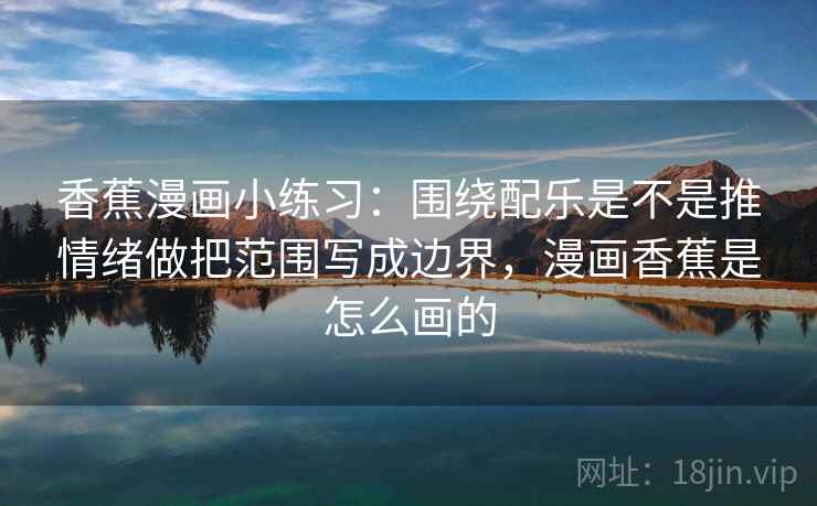 香蕉漫画小练习:围绕配乐是不是推情绪做把范围写成边界,漫画香蕉是怎么画的 第2张 香蕉漫画小练习:围绕配乐是不是推情绪做把范围写成边界,漫画香蕉是怎么画的 第2张
