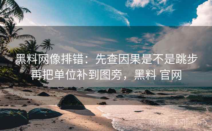 黑料网像排错：先查因果是不是跳步再把单位补到图旁，黑料 官网