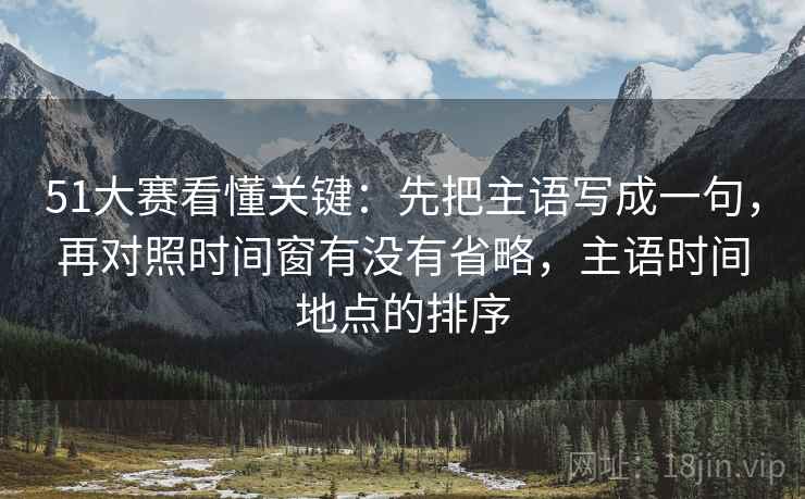 51大赛看懂关键:先把主语写成一句,再对照时间窗有没有省略,主语时间地点的排序 第2张 51大赛看懂关键:先把主语写成一句,再对照时间窗有没有省略,主语时间地点的排序 第2张