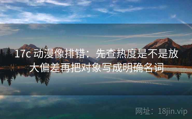 17c 动漫像排错:先查热度是不是放大偏差再把对象写成明确名词 第2张 17c 动漫像排错:先查热度是不是放大偏差再把对象写成明确名词 第2张