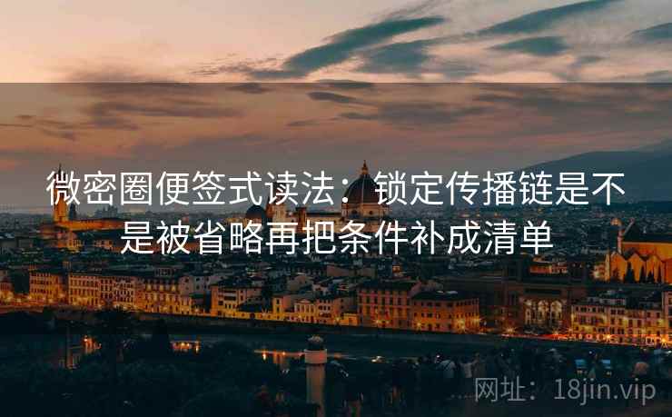 微密圈便签式读法:锁定传播链是不是被省略再把条件补成清单