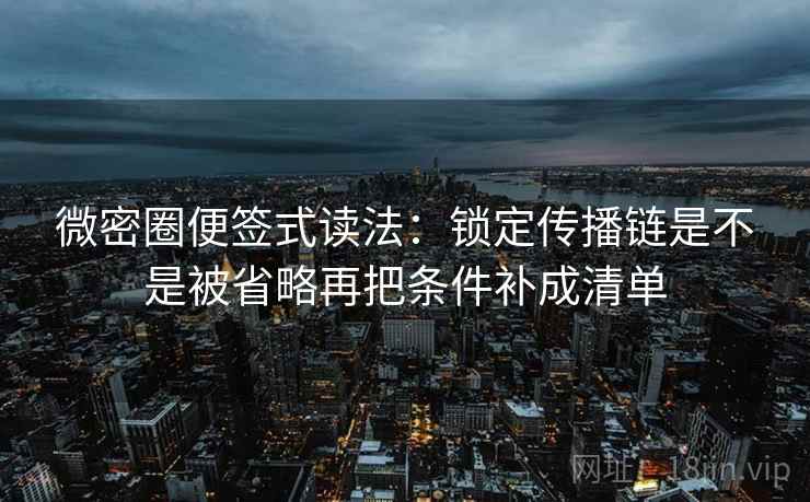 微密圈便签式读法:锁定传播链是不是被省略再把条件补成清单 第2张 微密圈便签式读法:锁定传播链是不是被省略再把条件补成清单 第2张