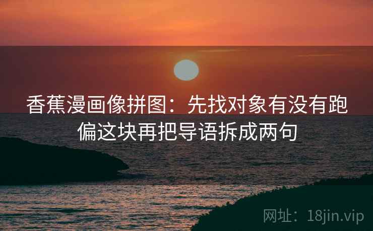 香蕉漫画像拼图:先找对象有没有跑偏这块再把导语拆成两句