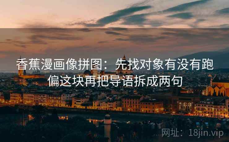 香蕉漫画像拼图:先找对象有没有跑偏这块再把导语拆成两句 第2张 香蕉漫画像拼图:先找对象有没有跑偏这块再把导语拆成两句 第2张