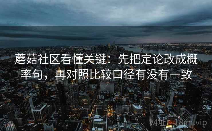 蘑菇社区看懂关键:先把定论改成概率句,再对照比较口径有没有一致 第2张 蘑菇社区看懂关键:先把定论改成概率句,再对照比较口径有没有一致 第2张