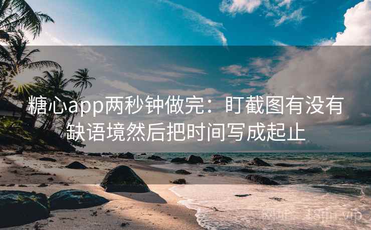 糖心app两秒钟做完：盯截图有没有缺语境然后把时间写成起止