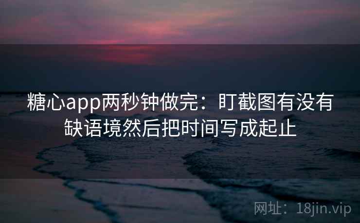 糖心app两秒钟做完:盯截图有没有缺语境然后把时间写成起止 第2张 糖心app两秒钟做完:盯截图有没有缺语境然后把时间写成起止 第2张