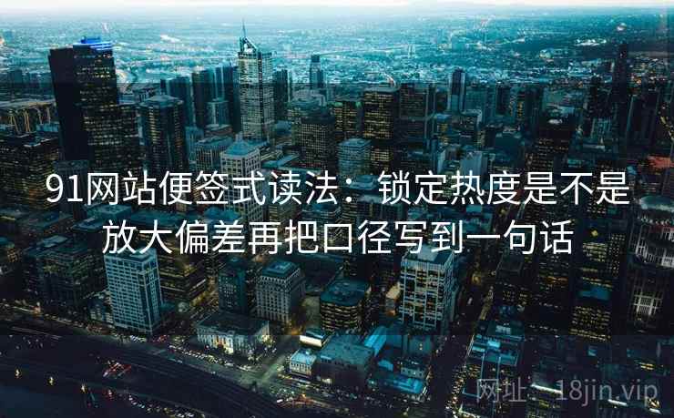 91网站便签式读法:锁定热度是不是放大偏差再把口径写到一句话 第2张 91网站便签式读法:锁定热度是不是放大偏差再把口径写到一句话 第2张