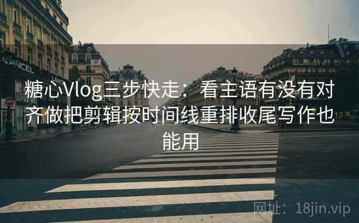 糖心Vlog三步快走：看主语有没有对齐做把剪辑按时间线重排收尾写作也能用