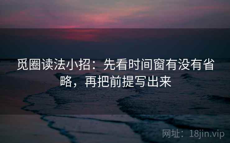 觅圈读法小招:先看时间窗有没有省略,再把前提写出来 第2张 觅圈读法小招:先看时间窗有没有省略,再把前提写出来 第2张