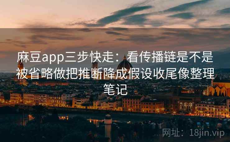 麻豆app三步快走:看传播链是不是被省略做把推断降成假设收尾像整理笔记