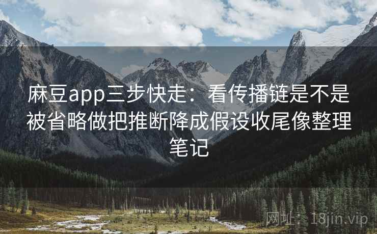 麻豆app三步快走:看传播链是不是被省略做把推断降成假设收尾像整理笔记 第2张 麻豆app三步快走:看传播链是不是被省略做把推断降成假设收尾像整理笔记 第2张