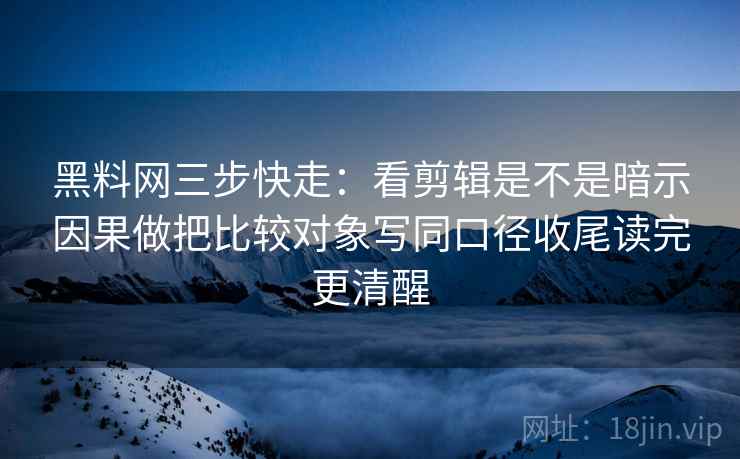 黑料网三步快走:看剪辑是不是暗示因果做把比较对象写同口径收尾读完更清醒 第1张 黑料网三步快走:看剪辑是不是暗示因果做把比较对象写同口径收尾读完更清醒 第1张