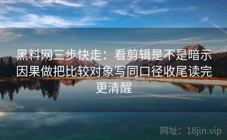 黑料网三步快走:看剪辑是不是暗示因果做把比较对象写同口径收尾读完更清醒 第2张 黑料网三步快走:看剪辑是不是暗示因果做把比较对象写同口径收尾读完更清醒 第2张