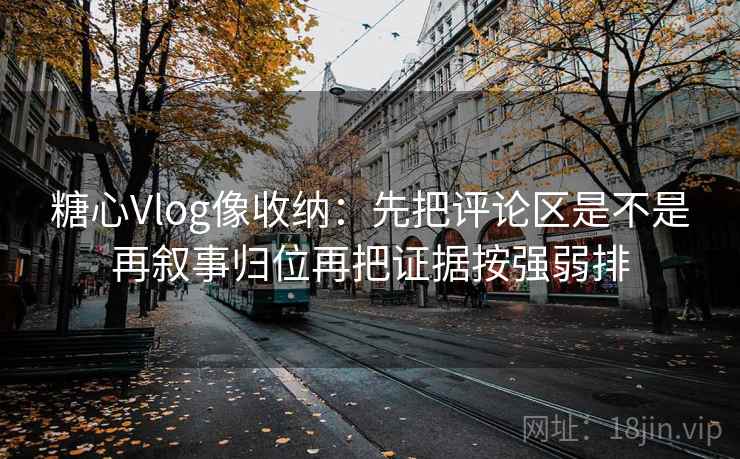 糖心Vlog像收纳:先把评论区是不是再叙事归位再把证据按强弱排