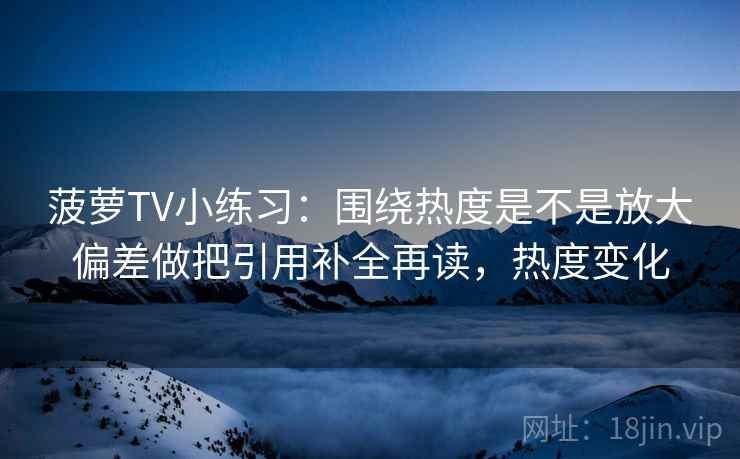 菠萝TV小练习:围绕热度是不是放大偏差做把引用补全再读,热度变化 第1张 菠萝TV小练习:围绕热度是不是放大偏差做把引用补全再读,热度变化 第1张