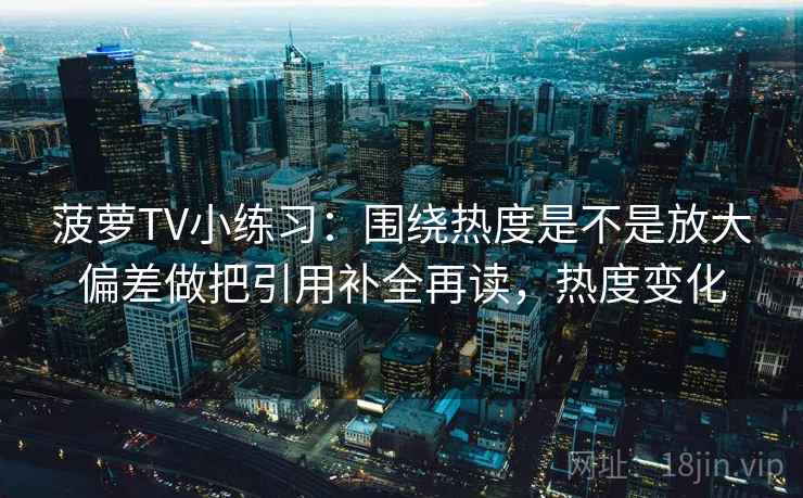菠萝TV小练习:围绕热度是不是放大偏差做把引用补全再读,热度变化 第2张 菠萝TV小练习:围绕热度是不是放大偏差做把引用补全再读,热度变化 第2张