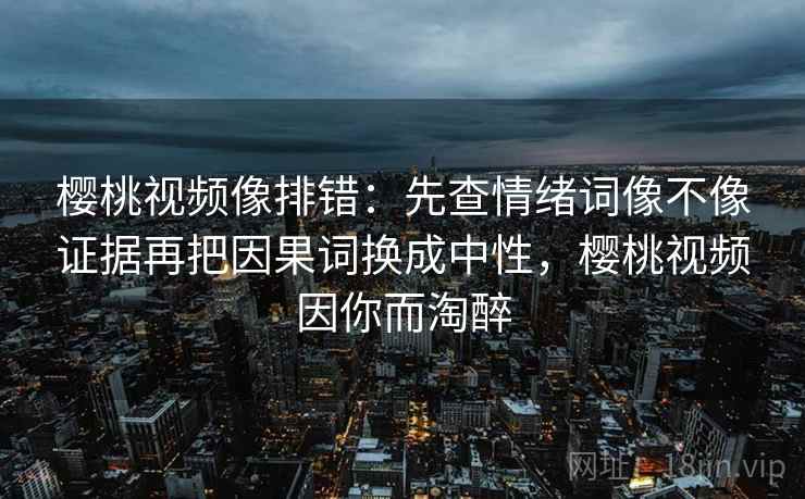 樱桃视频像排错：先查情绪词像不像证据再把因果词换成中性，樱桃视频因你而淘醉